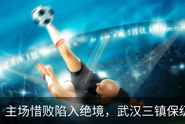 主场惜败陷入绝境，武汉三镇保级仅剩理论可能