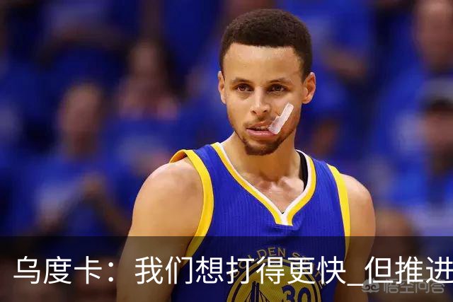 乌度卡：我们想打得更快 但推进时也要更聪明一些