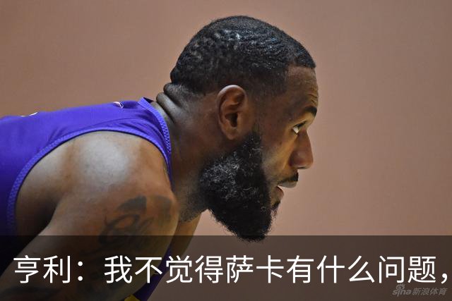 亨利：我不觉得萨卡有什么问题，有时候他背负的期待太沉重了