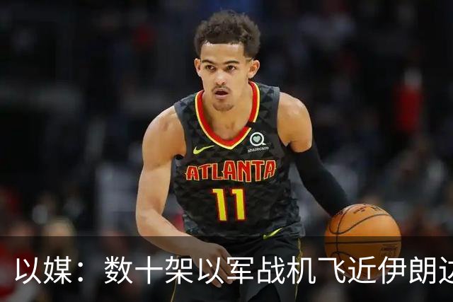以媒：数十架以军战机飞近伊朗边境 模拟对伊打击