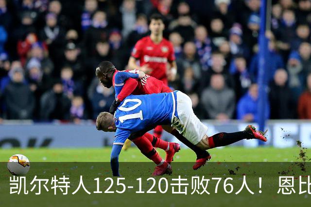 凯尔特人125-120击败76人！恩比德27分，詹姆斯7助，此战看到4个事实