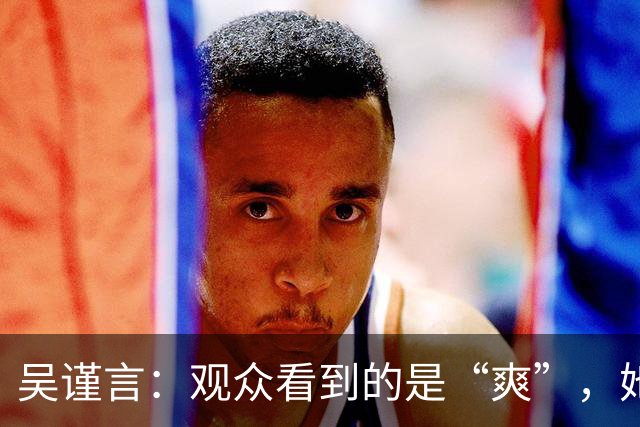 吴谨言：观众看到的是“爽”，她看到的是“痛”！