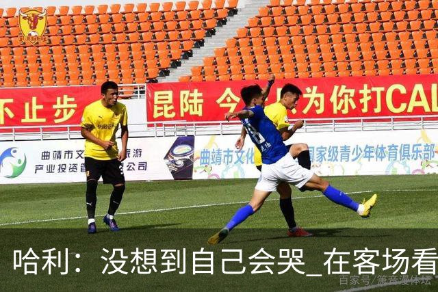哈利：没想到自己会哭 在客场看到那些步行者球迷对我意义重大