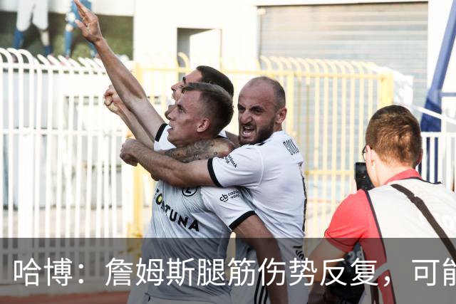 哈博：詹姆斯腿筋伤势反复，可能进伤病储备名单
