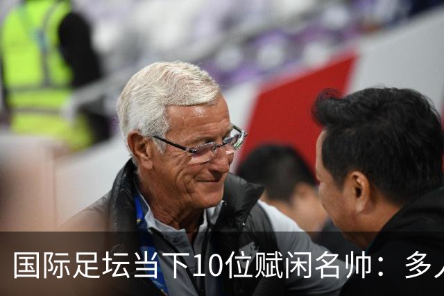国际足坛当下10位赋闲名帅：多人拿过欧冠，有人拿过世界杯