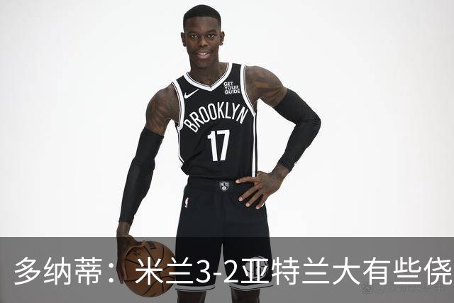 多纳蒂：米兰3-2亚特兰大有些侥幸；拉比奥赛后的发泄是对的