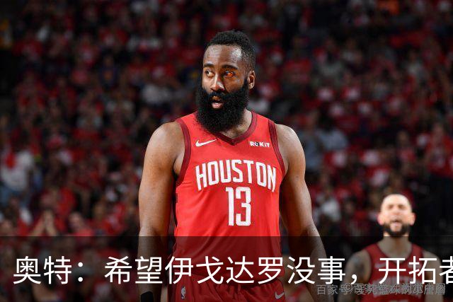 奥特：希望伊戈达罗没事，开拓者把现场氛围变成优势