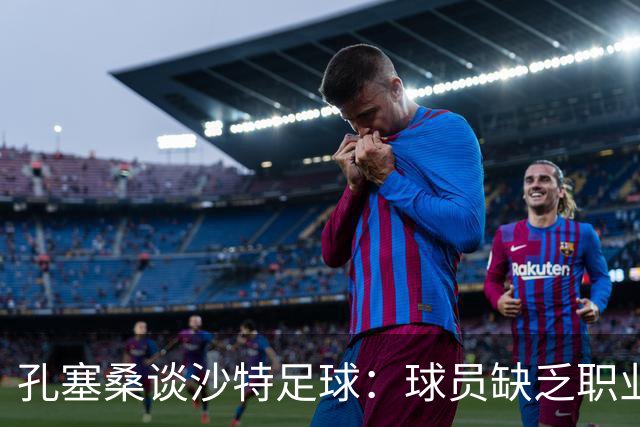 孔塞桑谈沙特足球：球员缺乏职业意识，甚至不参加训练