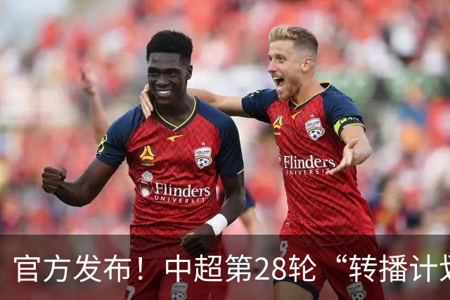 官方发布！中超第28轮“转播计划表” 北京国安 海港的比赛都有地方台直播