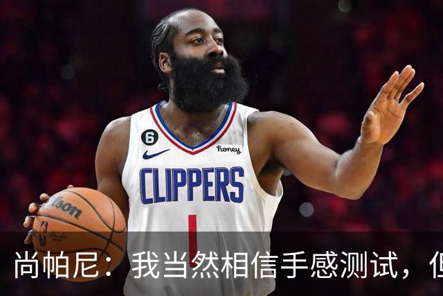 尚帕尼：我当然相信手感测试，但强投后出现了三不沾