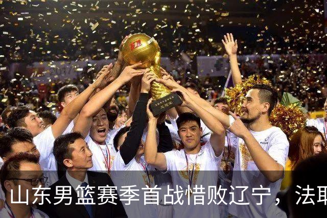 山东男篮赛季首战惜败辽宁，法耶打成文班亚马，班顿首秀演砸