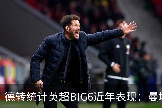 德转统计英超BIG6近年表现：曼城居首，切尔西、热刺倒数