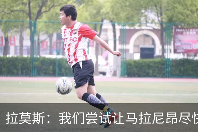 拉莫斯：我们尝试让马拉尼昂尽快恢复，马亚出场概率较低