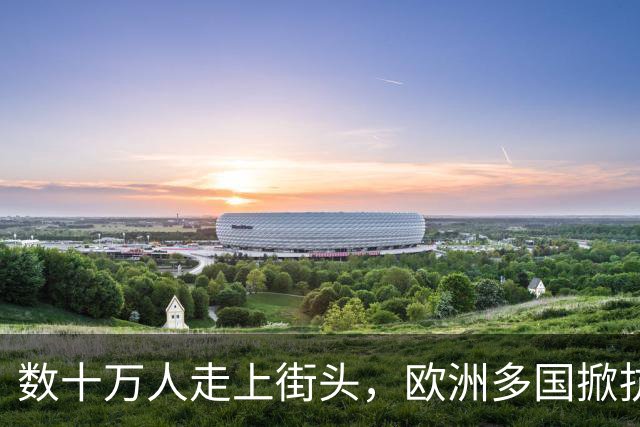 数十万人走上街头，欧洲多国掀抗议浪潮，多重诉求交织，风波何时平息？
