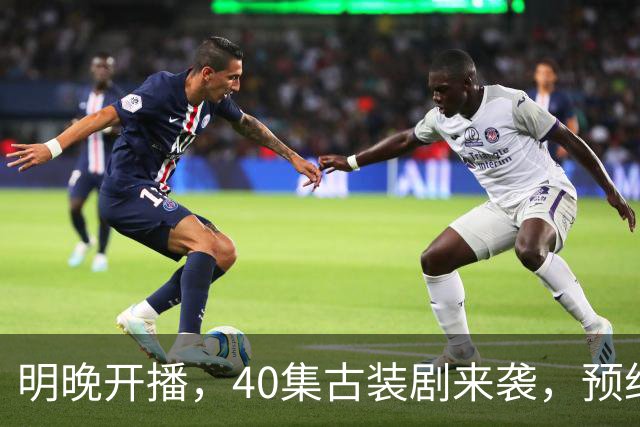 明晚开播，40集古装剧来袭，预约破500万、全员高颜值，要火