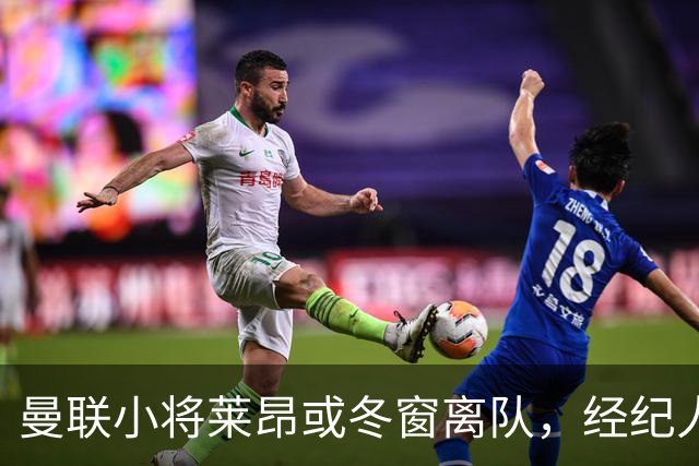 曼联小将莱昂或冬窗离队，经纪人：若无法升入一线队将寻求租借