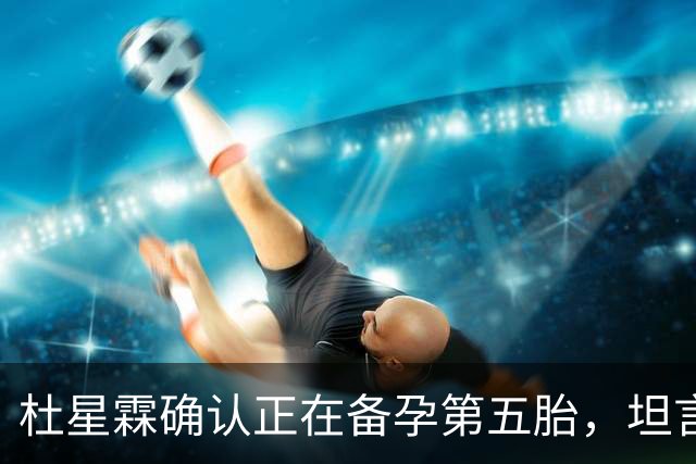 杜星霖确认正在备孕第五胎，坦言就算张纪中没钱也会和他在一起