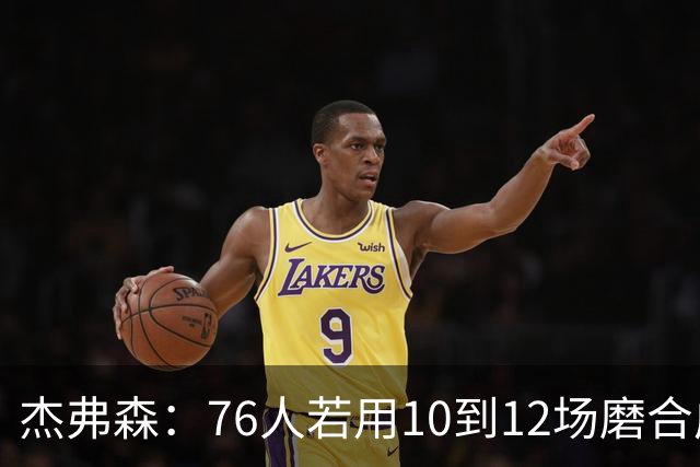 杰弗森：76人若用10到12场磨合成型，健康进季后赛极难被淘汰