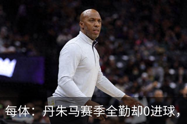 每体：丹朱马赛季全勤却0进球，4次错失良机，身价缩水94%