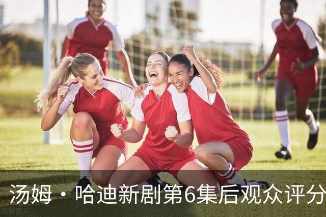 汤姆·哈迪新剧第6集后观众评分涨至78%