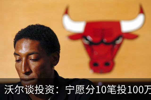 沃尔谈投资：宁愿分10笔投100万美元 也不愿全部押在一个项目