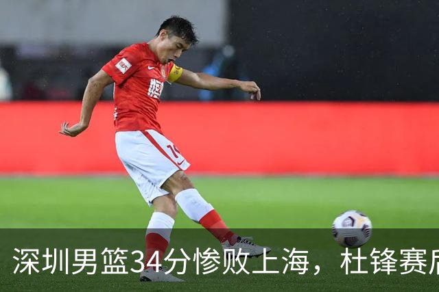 深圳男篮34分惨败上海，杜锋赛后一针见血！顾全面临下课危机