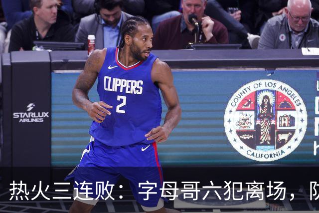 热火三连败：字母哥六犯离场，防守失灵争冠进入倒计时