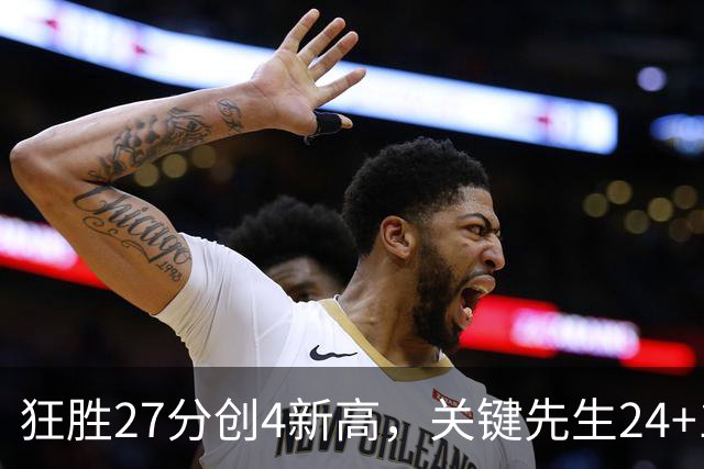 狂胜27分创4新高，关键先生24+10满血复活！战略性摆烂迎来收获季