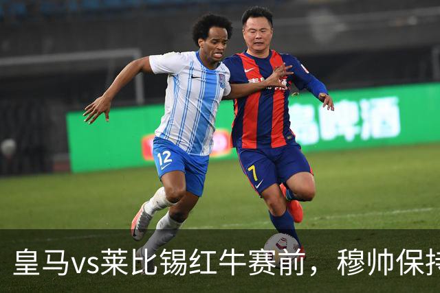 皇马vs莱比锡红牛赛前，穆帅保持低调，降低外界对皇马的期待