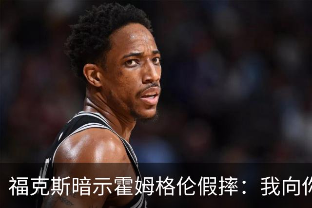 福克斯暗示霍姆格伦假摔：我向你保证 我根本没使那么大劲摔他