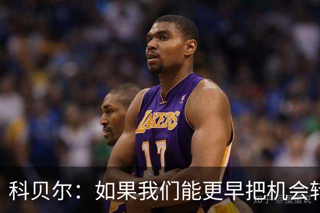 科贝尔：如果我们能更早把机会转化为进球，比赛就会更加从容