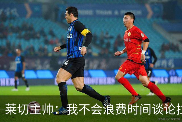 莱切主帅：我不会浪费时间谈论拉梅克·邦达，他不值得这么多关注