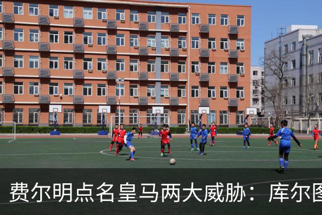 费尔明点名皇马两大威胁：库尔图瓦和姆巴佩
