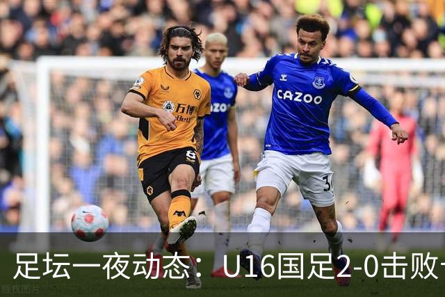 足坛一夜动态：U16国足2-0击败卡塔尔开门红！温格或参选FIFA主席
