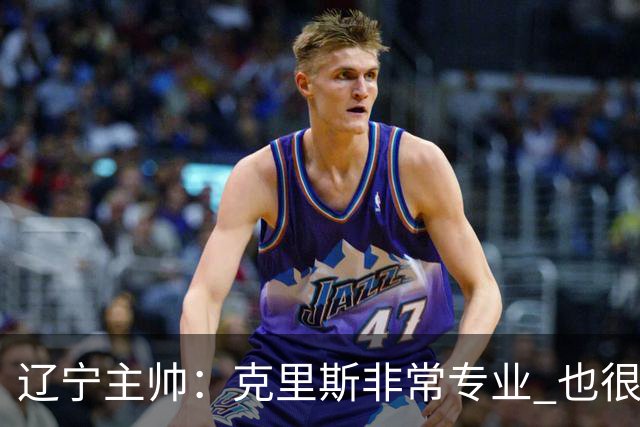 辽宁主帅：克里斯非常专业 也很努力上进 他帮助了年轻球员很多