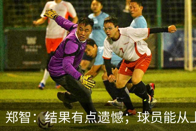 郑智：结果有点遗憾；球员能从上轮大比分失利中走出来不容易