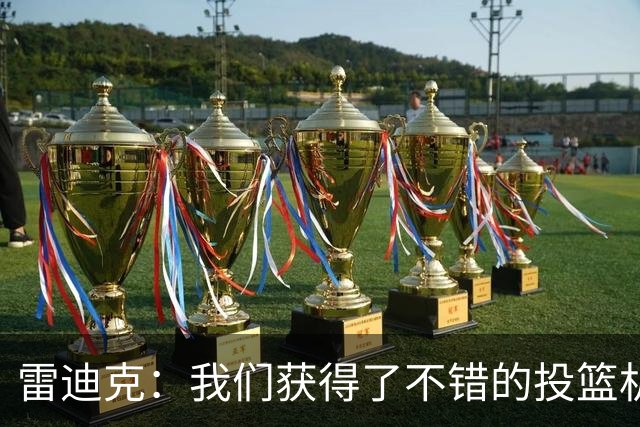 雷迪克：我们获得了不错的投篮机会 但我们每晚必须都能依靠防守