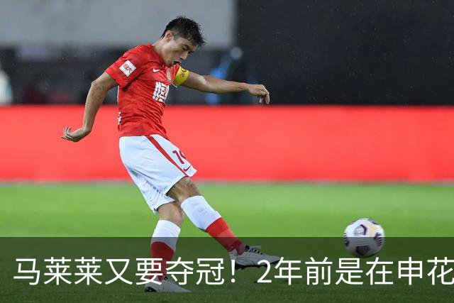 马莱莱又要夺冠！2年前是在申花 今年在大连英博 不过他现在有点尴尬