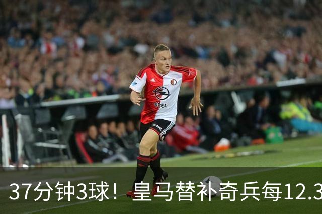 37分钟3球！皇马替补奇兵每12.3分钟破门一次