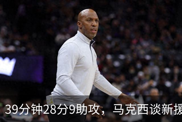 39分钟28分9助攻，马克西谈新援：空间大了很多