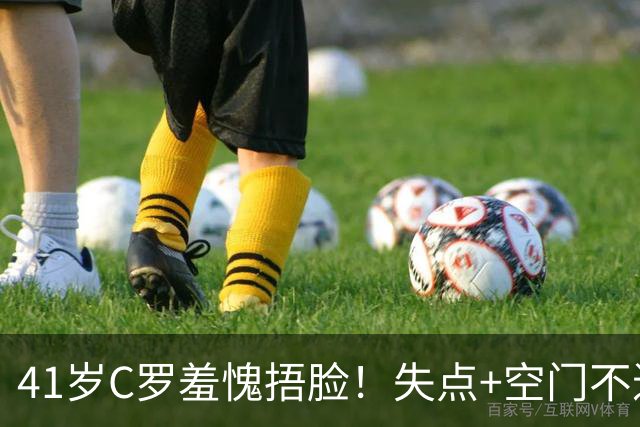 41岁C罗羞愧捂脸！失点+空门不进！6射0正，获耻辱5.3分全场最低