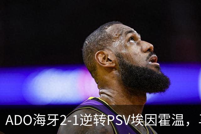 ADO海牙2-1逆转PSV埃因霍温，马捷-希恩、尤霍-基洛破门