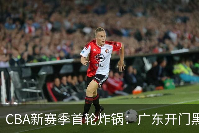 CBA新赛季首轮炸锅：广东开门黑，北京险胜，辽宁爆发
