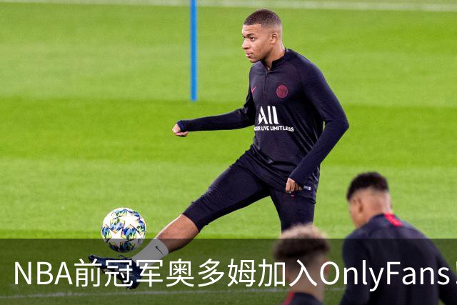 NBA前冠军奥多姆加入OnlyFans！放话：让大家认识真正的我