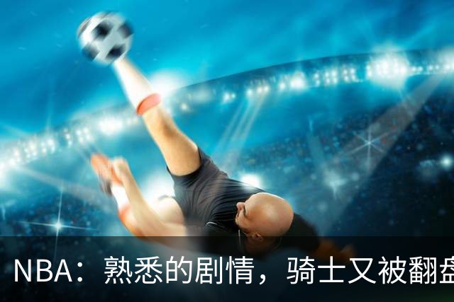 NBA：熟悉的剧情，骑士又被翻盘，赛后5人被炮轰，哈登不背锅